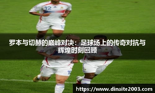 罗本与切赫的巅峰对决：足球场上的传奇对抗与辉煌时刻回顾